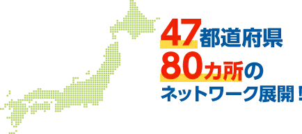 47都道府県80カ所のネットワーク展開！