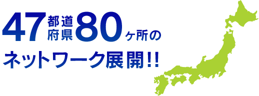 47都道府県80ヶ所のネットワーク展開！！