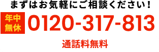 まずはお気軽にご相談ください！【年中無休】通話料無料 0120-317-813